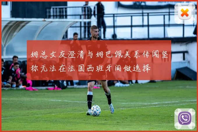 姆总女友澄清与姆巴佩关系传闻坚称无法在法国西班牙间做选择