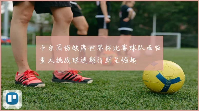 卡尔因伤缺席世界杯比赛球队面临重大挑战球迷期待新星崛起
