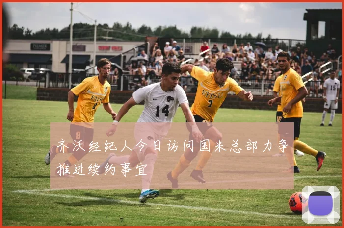 齐沃经纪人今日访问国米总部力争推进续约事宜