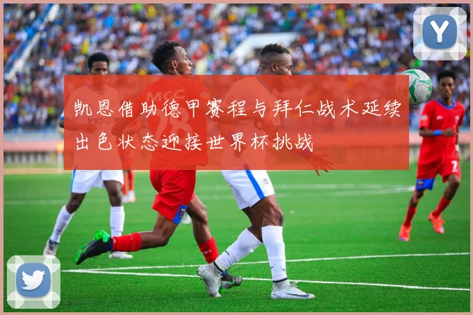 凯恩借助德甲赛程与拜仁战术延续出色状态迎接世界杯挑战