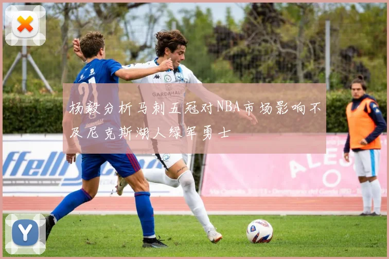 杨毅分析马刺五冠对NBA市场影响不及尼克斯湖人绿军勇士