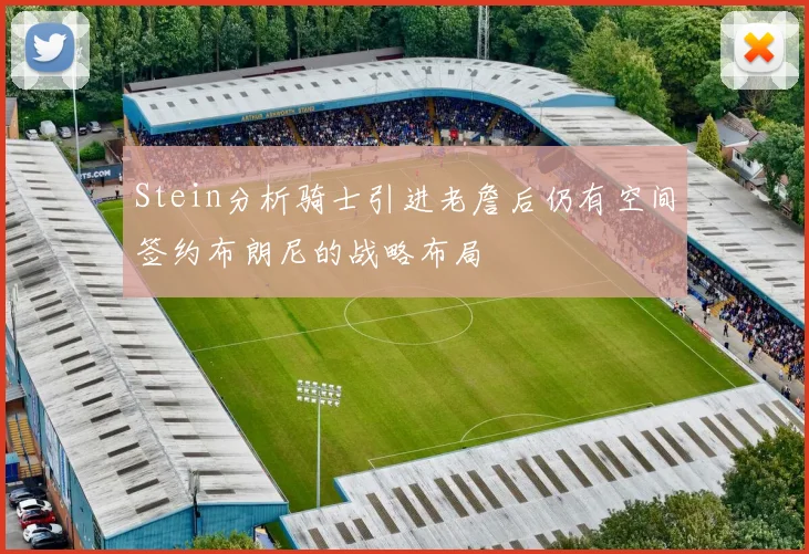 Stein分析骑士引进老詹后仍有空间签约布朗尼的战略布局