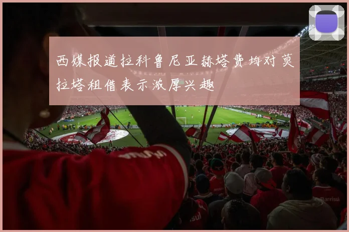 西媒报道拉科鲁尼亚赫塔费均对莫拉塔租借表示浓厚兴趣