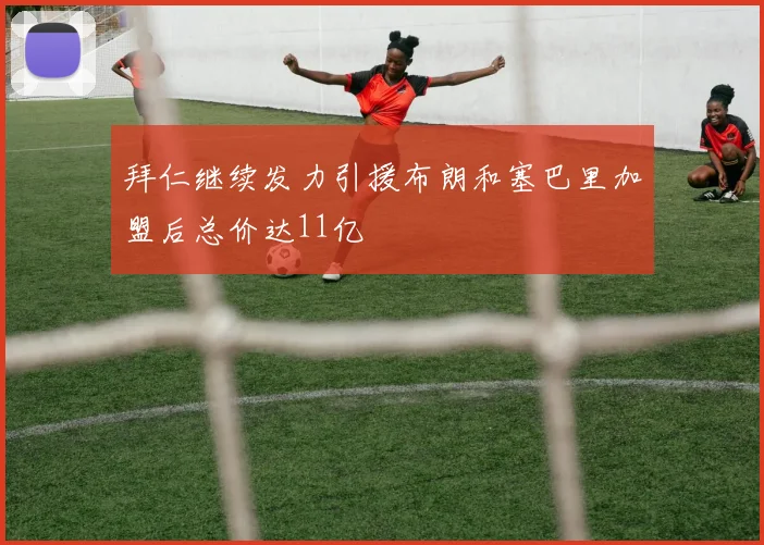 拜仁继续发力引援布朗和塞巴里加盟后总价达11亿