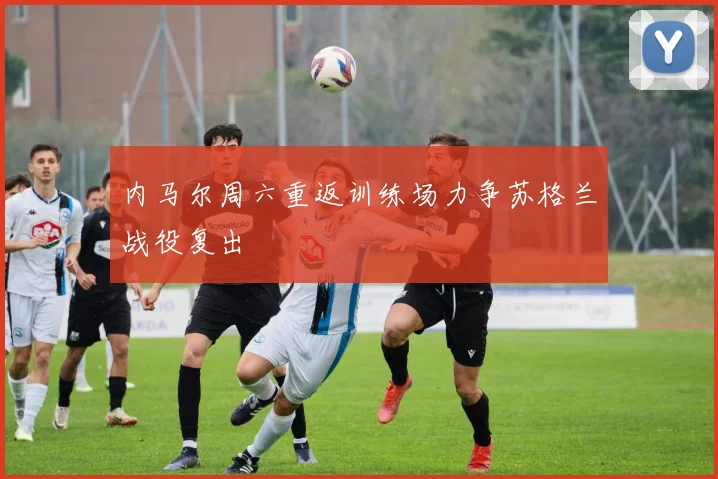 内马尔周六重返训练场力争苏格兰战役复出