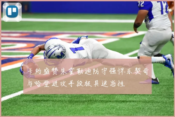 卡约盛赞朱霍勒迪防守强悍东契奇与哈登进攻手段极具迷惑性