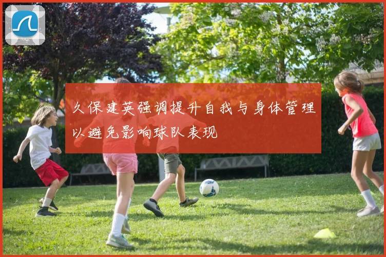 久保建英强调提升自我与身体管理以避免影响球队表现