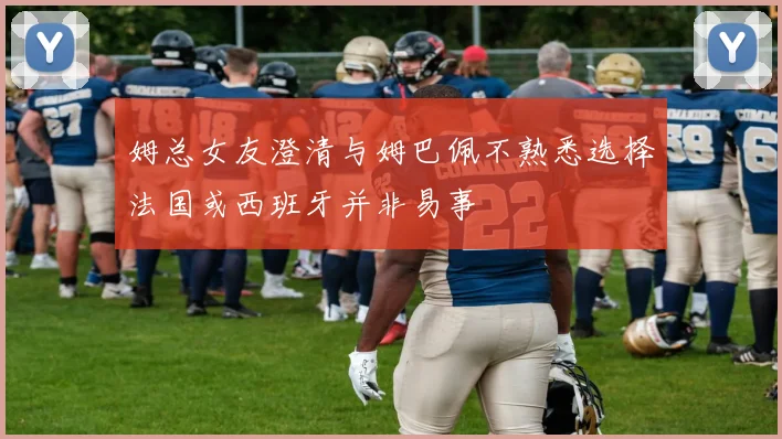姆总女友澄清与姆巴佩不熟悉选择法国或西班牙并非易事