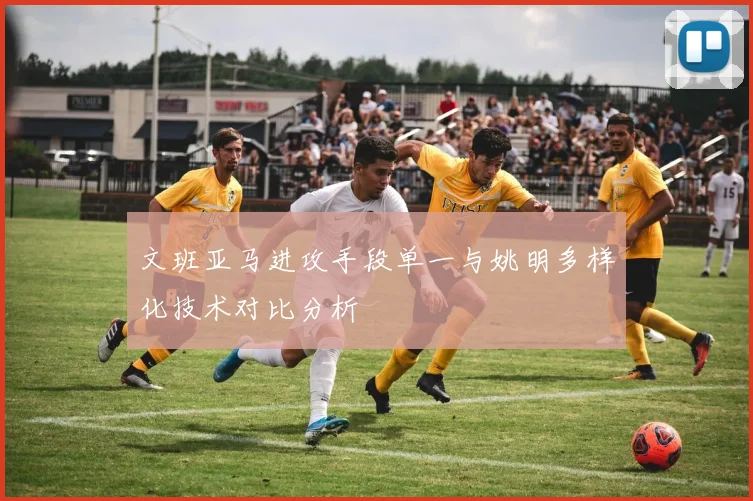 文班亚马进攻手段单一与姚明多样化技术对比分析
