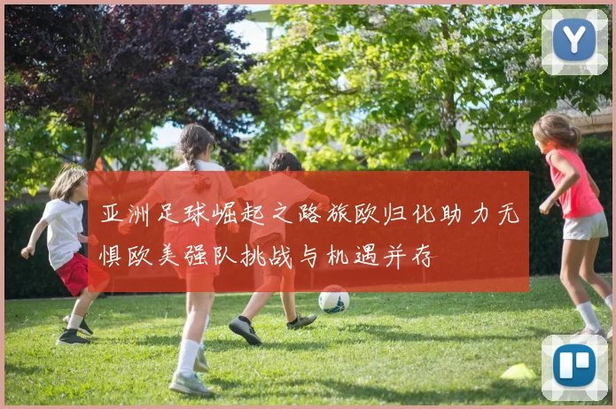 亚洲足球崛起之路旅欧归化助力无惧欧美强队挑战与机遇并存
