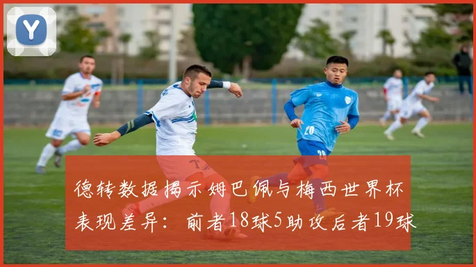 德转数据揭示姆巴佩与梅西世界杯表现差异：前者18球5助攻后者19球8助攻