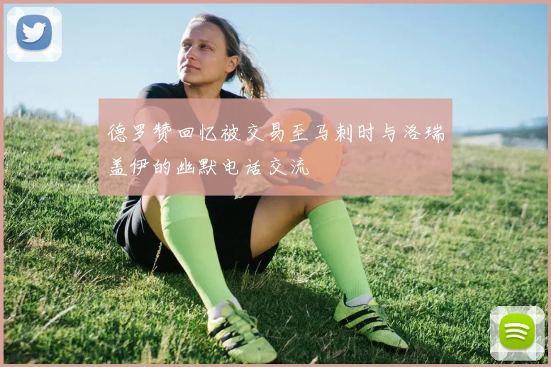 德罗赞回忆被交易至马刺时与洛瑞盖伊的幽默电话交流