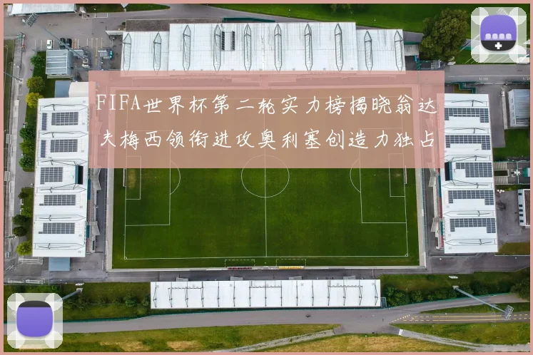 FIFA世界杯第二轮实力榜揭晓翁达夫梅西领衔进攻奥利塞创造力独占鳌头