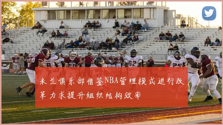 米兰俱乐部借鉴NBA管理模式进行改革力求提升组织结构效率
